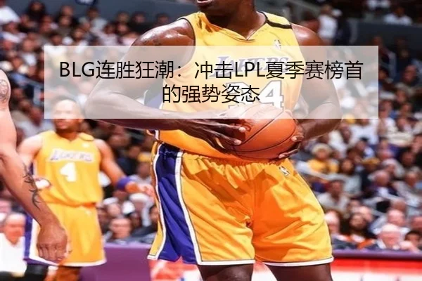 BLG连胜狂潮：冲击LPL夏季赛榜首的强势姿态