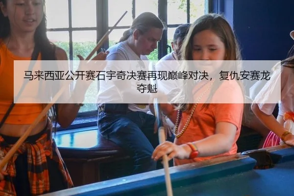马来西亚公开赛石宇奇决赛再现巅峰对决，复仇安赛龙夺魁