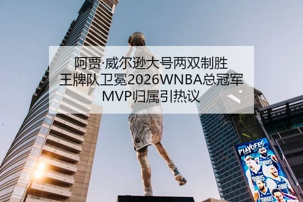 阿贾·威尔逊大号两双制胜 王牌队卫冕2026WNBA总冠军 MVP归属引热议