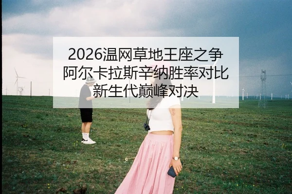 2026温网草地王座之争 阿尔卡拉斯辛纳胜率对比 新生代巅峰对决