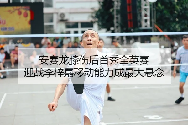 安赛龙膝伤后首秀全英赛 迎战李梓嘉移动能力成最大悬念